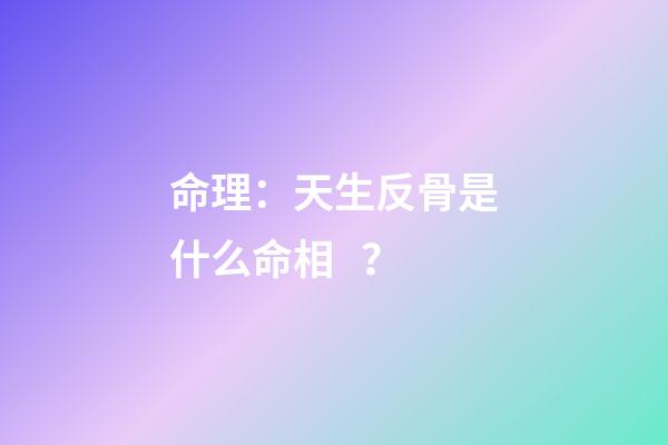命理：天生反骨是什么命相？